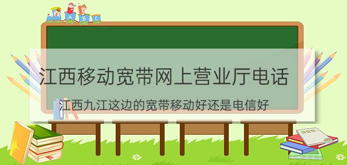 江西移动宽带网上营业厅电话 江西九江这边的宽带移动好还是电信好？